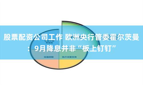股票配资公司工作 欧洲央行管委霍尔茨曼：9月降息并非“板上钉钉”