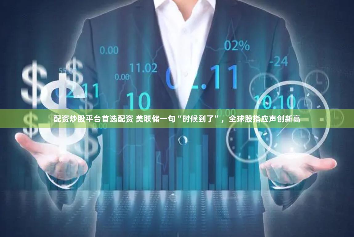 配资炒股平台首选配资 美联储一句“时候到了”，全球股指应声创新高