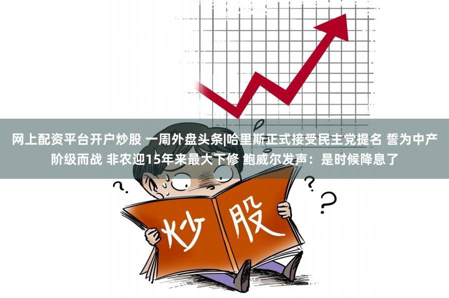 网上配资平台开户炒股 一周外盘头条|哈里斯正式接受民主党提名 誓为中产阶级而战 非农迎15年来最大下修 鲍威尔发声：是时候降息了
