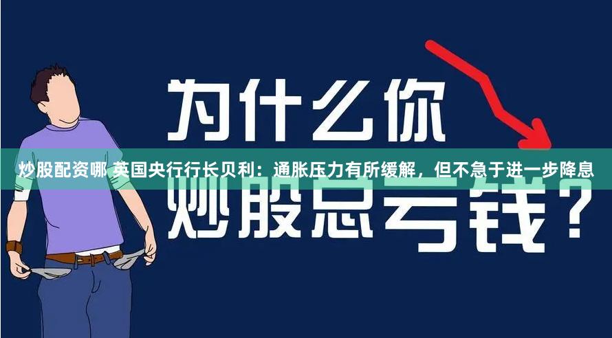 炒股配资哪 英国央行行长贝利：通胀压力有所缓解，但不急于进一步降息
