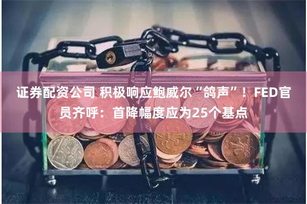 证券配资公司 积极响应鲍威尔“鸽声”！FED官员齐呼：首降幅度应为25个基点