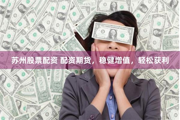 苏州股票配资 配资期货，稳健增值，轻松获利