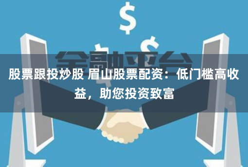 股票跟投炒股 眉山股票配资：低门槛高收益，助您投资致富