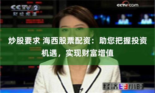 炒股要求 海西股票配资：助您把握投资机遇，实现财富增值