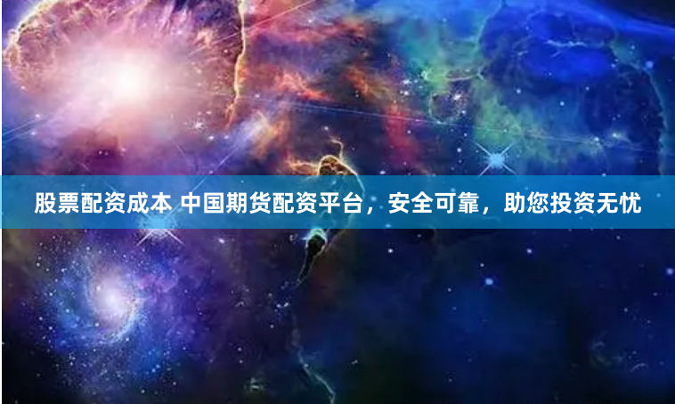 股票配资成本 中国期货配资平台，安全可靠，助您投资无忧