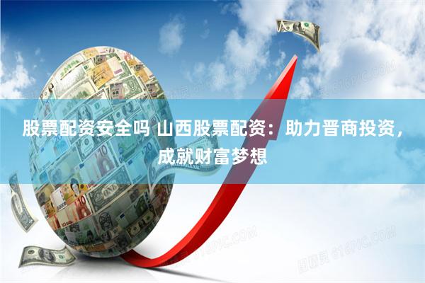 股票配资安全吗 山西股票配资：助力晋商投资，成就财富梦想