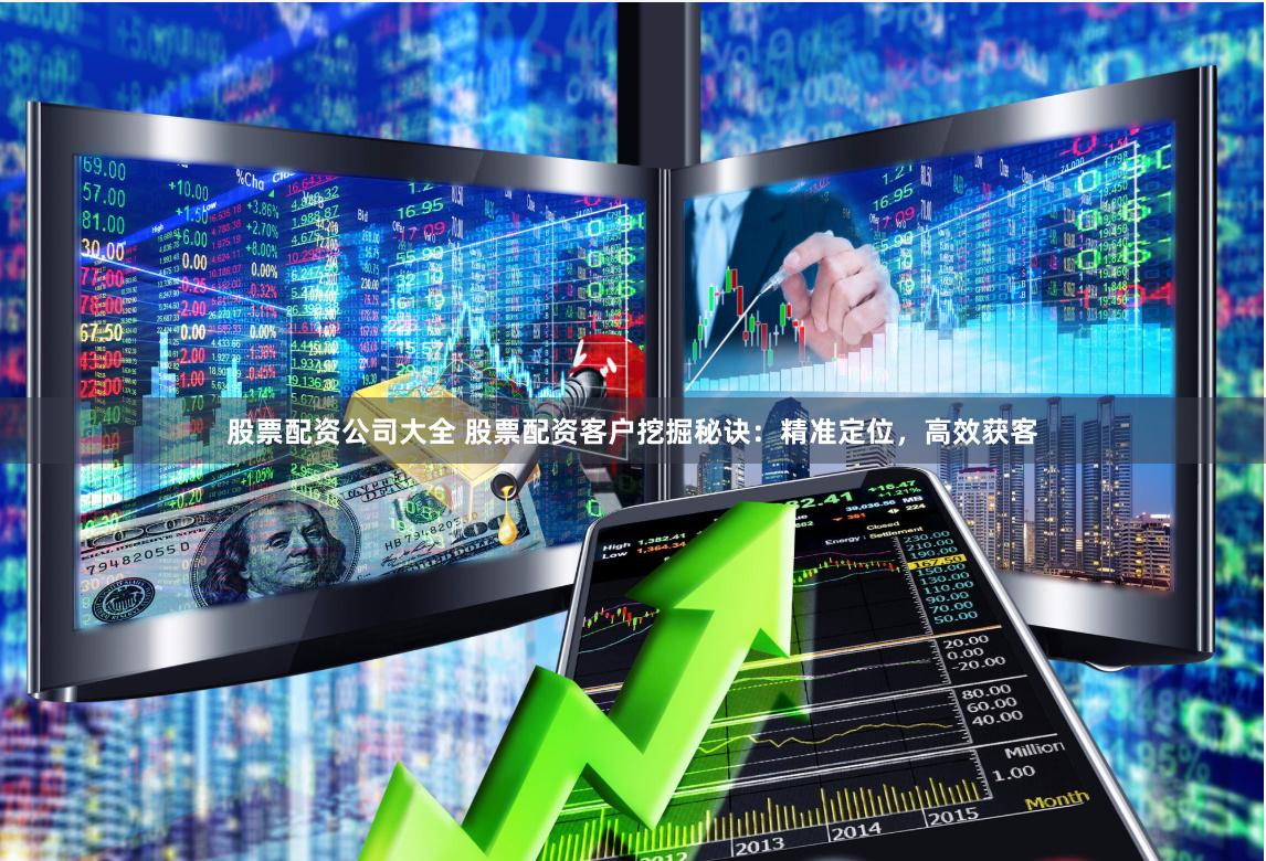 股票配资公司大全 股票配资客户挖掘秘诀：精准定位，高效获客