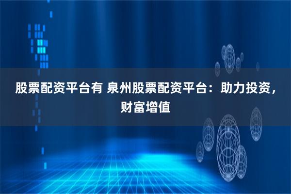 股票配资平台有 泉州股票配资平台：助力投资，财富增值