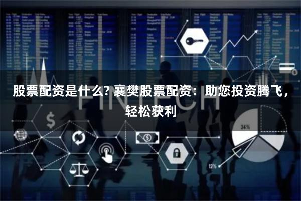 股票配资是什么? 襄樊股票配资：助您投资腾飞，轻松获利