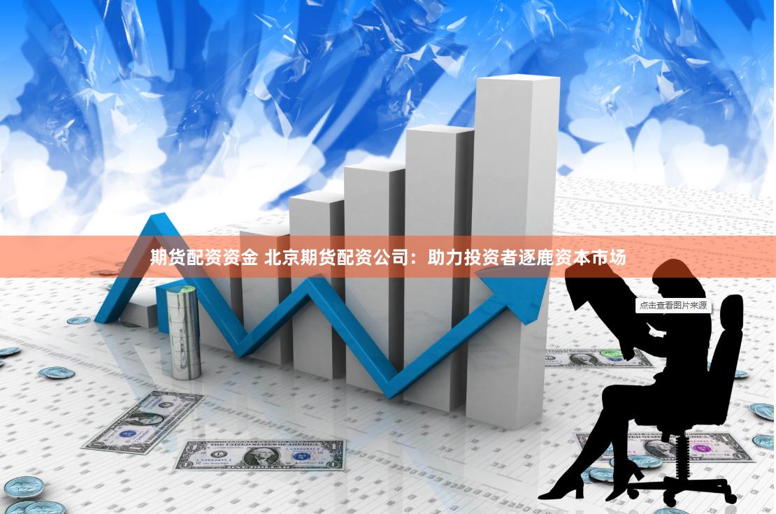 期货配资资金 北京期货配资公司：助力投资者逐鹿资本市场
