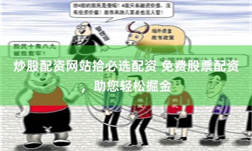 炒股配资网站拾必选配资 免费股票配资，助您轻松掘金