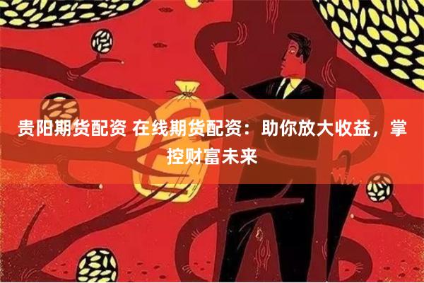 贵阳期货配资 在线期货配资：助你放大收益，掌控财富未来