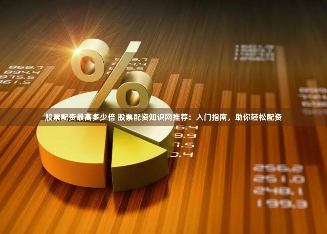 股票配资最高多少倍 股票配资知识网推荐：入门指南，助你轻松配资