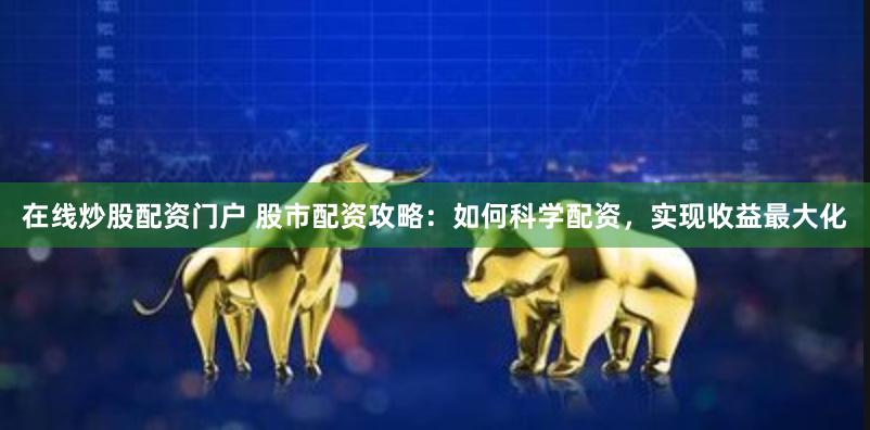 在线炒股配资门户 股市配资攻略：如何科学配资，实现收益最大化