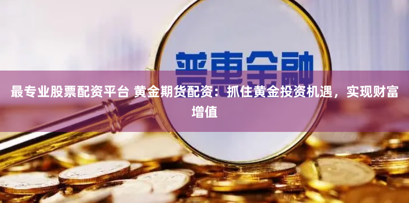最专业股票配资平台 黄金期货配资：抓住黄金投资机遇，实现财富增值