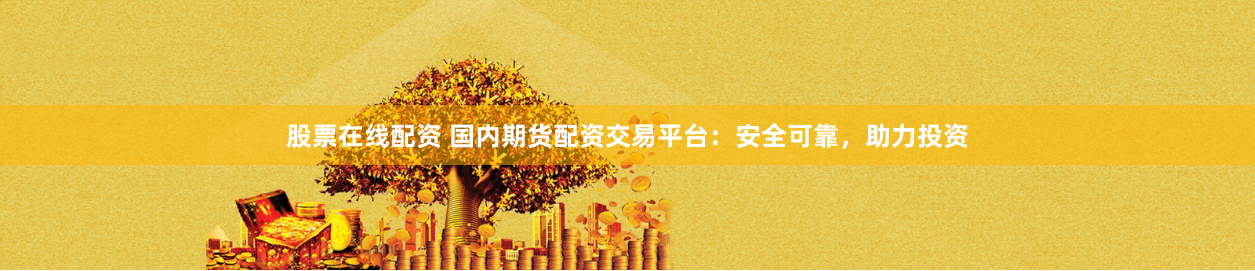股票在线配资 国内期货配资交易平台：安全可靠，助力投资