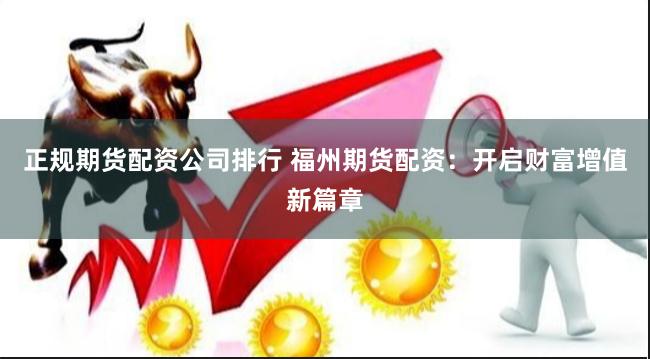 正规期货配资公司排行 福州期货配资：开启财富增值新篇章