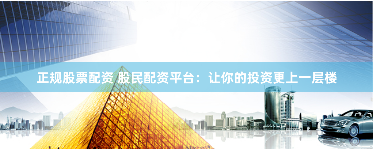 正规股票配资 股民配资平台：让你的投资更上一层楼