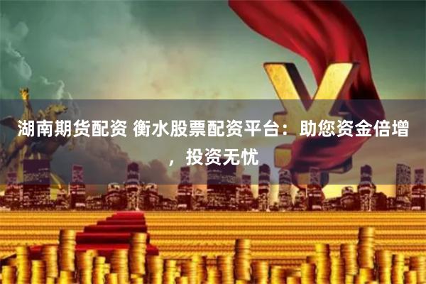 湖南期货配资 衡水股票配资平台：助您资金倍增，投资无忧