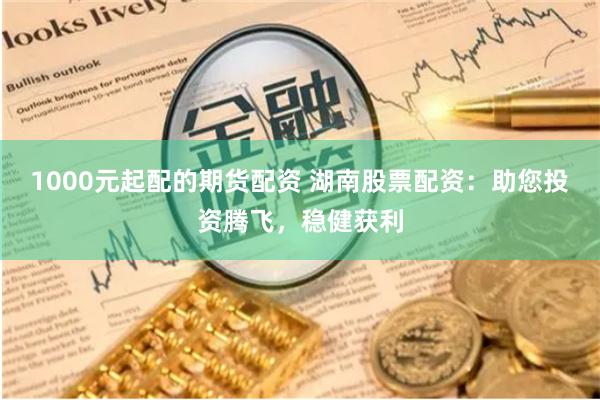 1000元起配的期货配资 湖南股票配资：助您投资腾飞，稳健获利