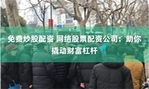 免费炒股配资 网络股票配资公司：助你撬动财富杠杆
