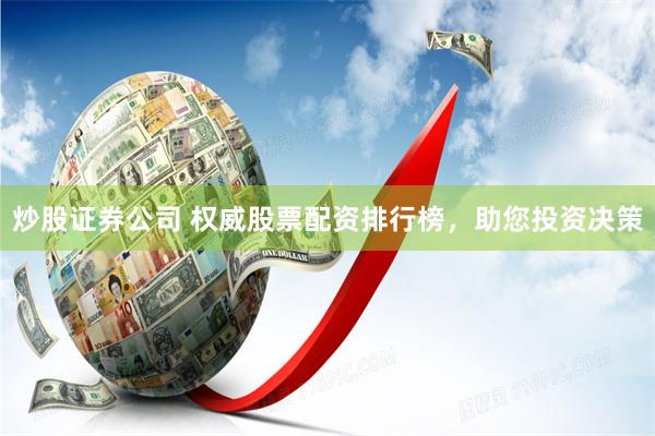 炒股证券公司 权威股票配资排行榜，助您投资决策