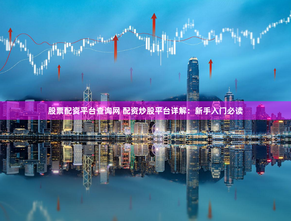 股票配资平台查询网 配资炒股平台详解：新手入门必读