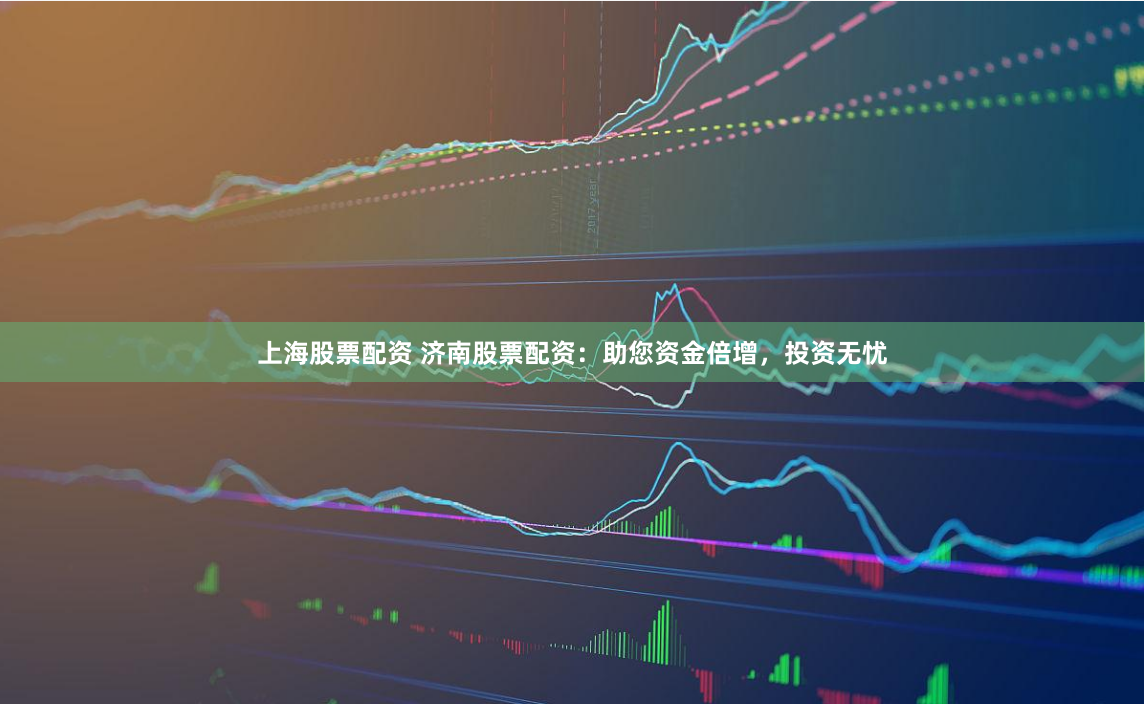 上海股票配资 济南股票配资：助您资金倍增，投资无忧