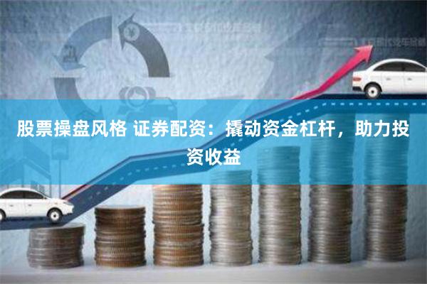 股票操盘风格 证券配资：撬动资金杠杆，助力投资收益