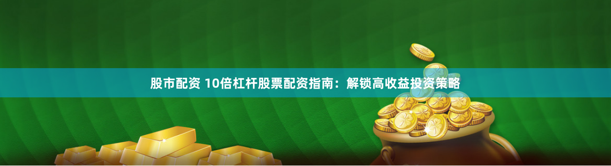 股市配资 10倍杠杆股票配资指南：解锁高收益投资策略