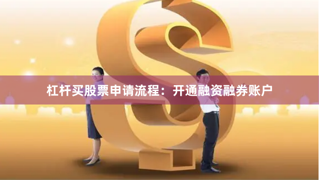 杠杆买股票申请流程：开通融资融券账户