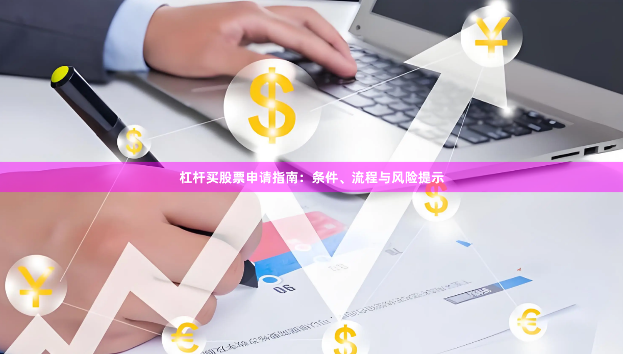 杠杆买股票申请指南：条件、流程与风险提示