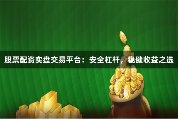 股票配资实盘交易平台：安全杠杆，稳健收益之选