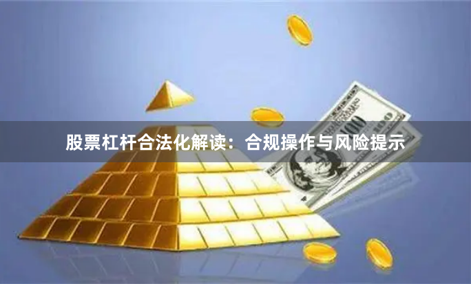股票杠杆合法化解读：合规操作与风险提示